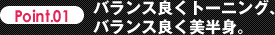 Point.01 バランス良くトーニング、バランス良く美半身。